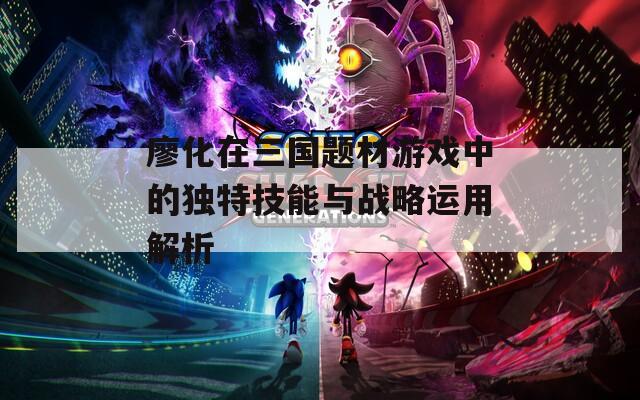 廖化在三国题材游戏中的独特技能与战略运用解析
