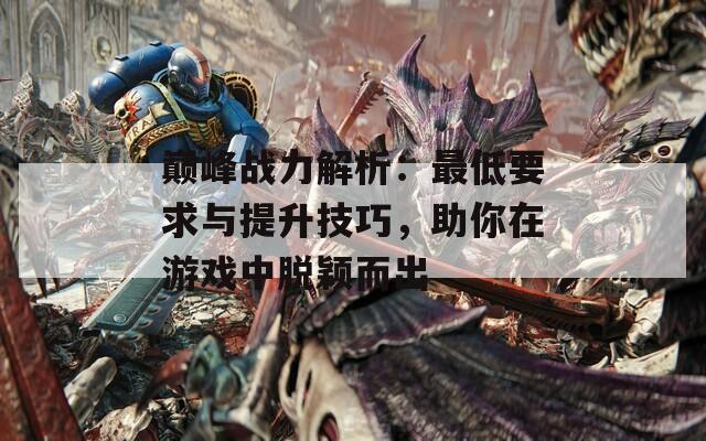 巅峰战力解析：最低要求与提升技巧，助你在游戏中脱颖而出