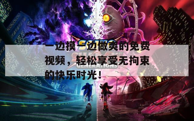 一边摸一边做爽的免费视频，轻松享受无拘束的快乐时光！