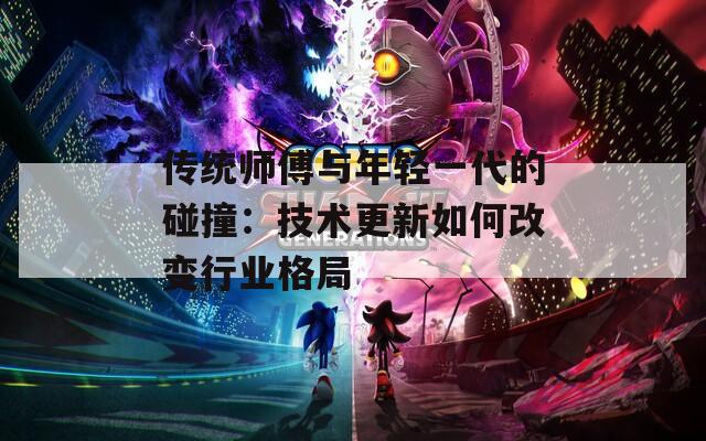 传统师傅与年轻一代的碰撞：技术更新如何改变行业格局