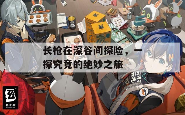 长枪在深谷间探险，一探究竟的绝妙之旅
