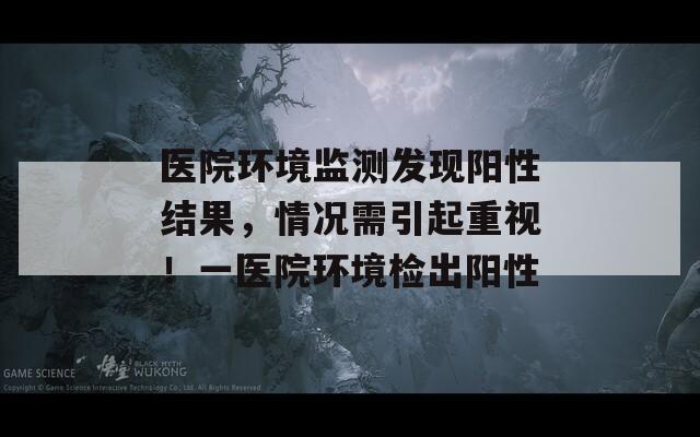 医院环境监测发现阳性结果，情况需引起重视！一医院环境检出阳性