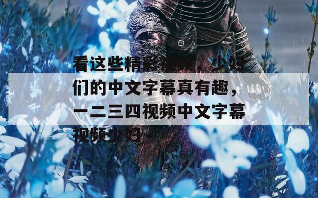 看这些精彩视频，少妇们的中文字幕真有趣，一二三四视频中文字幕视频少妇