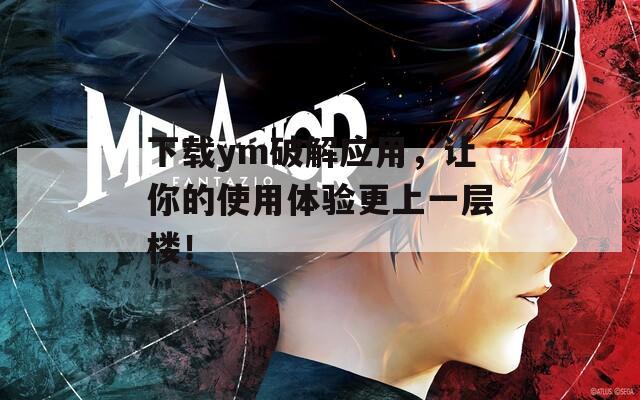 下载ym破解应用，让你的使用体验更上一层楼！