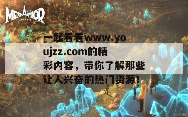一起看看www.youjzz.com的精彩内容，带你了解那些让人兴奋的热门资源！