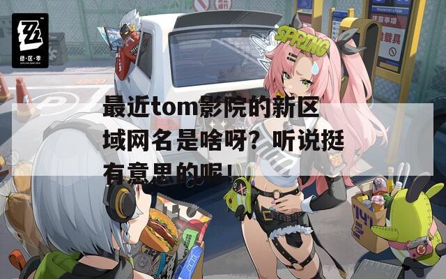 最近tom影院的新区域网名是啥呀？听说挺有意思的呢！