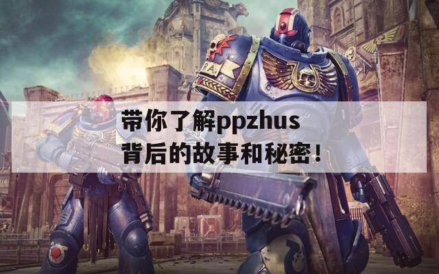 带你了解ppzhus背后的故事和秘密！