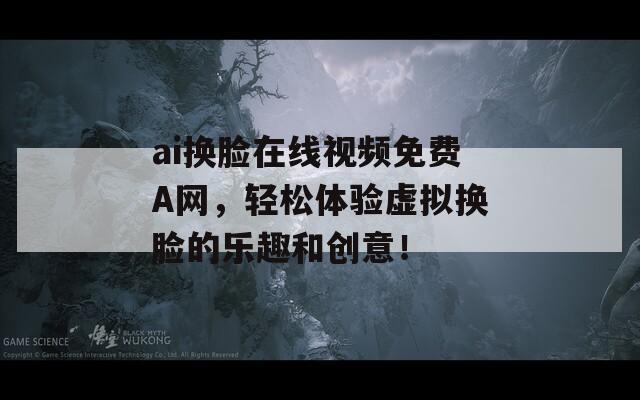 ai换脸在线视频免费A网，轻松体验虚拟换脸的乐趣和创意！