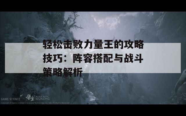 轻松击败力量王的攻略技巧：阵容搭配与战斗策略解析