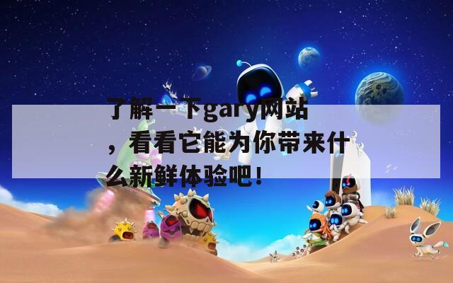 了解一下gary网站，看看它能为你带来什么新鲜体验吧！