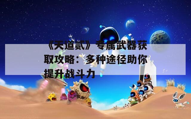 《天道贰》专属武器获取攻略：多种途径助你提升战斗力