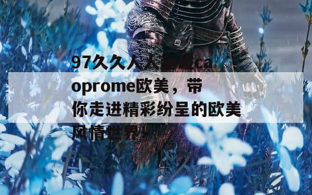 97久久人人超碰caoprome欧美，带你走进精彩纷呈的欧美风情世界！