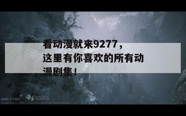 看动漫就来9277，这里有你喜欢的所有动漫剧集！