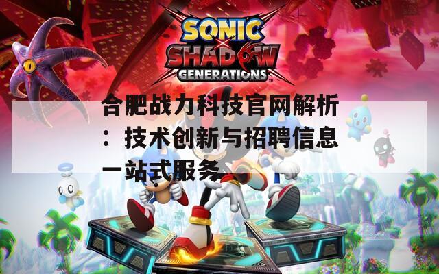 合肥战力科技官网解析：技术创新与招聘信息一站式服务