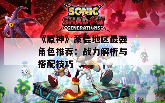 《原神》蒙德地区最强角色推荐：战力解析与搭配技巧