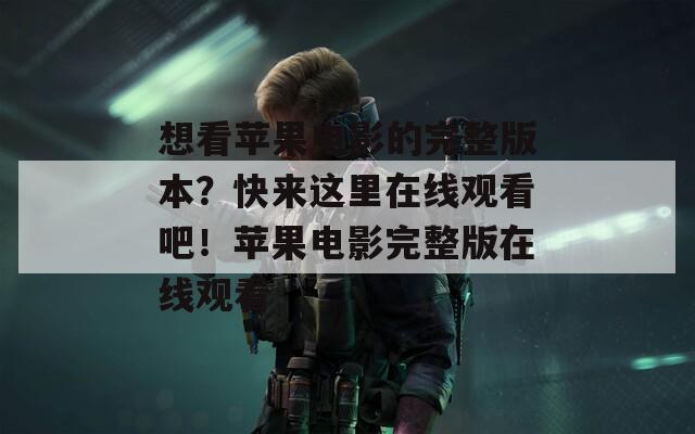 想看苹果电影的完整版本？快来这里在线观看吧！苹果电影完整版在线观看