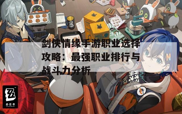 剑侠情缘手游职业选择攻略：最强职业排行与战斗力分析