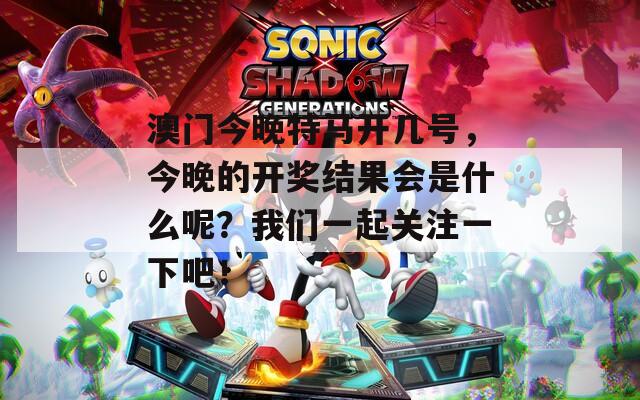 澳门今晚特马开几号，今晚的开奖结果会是什么呢？我们一起关注一下吧！