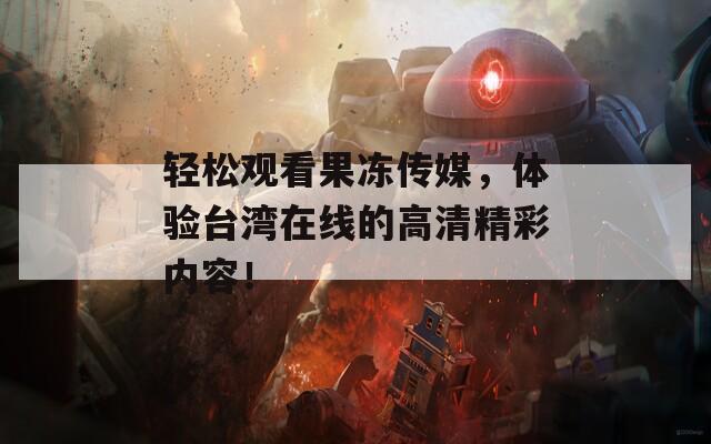轻松观看果冻传媒，体验台湾在线的高清精彩内容！