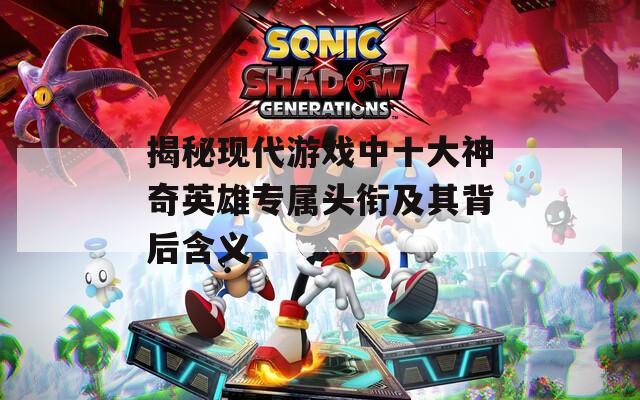 揭秘现代游戏中十大神奇英雄专属头衔及其背后含义