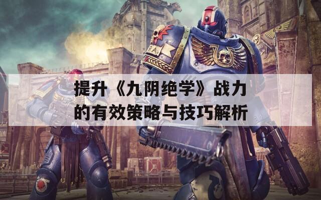 提升《九阴绝学》战力的有效策略与技巧解析