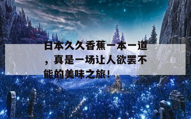 日本久久香蕉一本一道，真是一场让人欲罢不能的美味之旅！