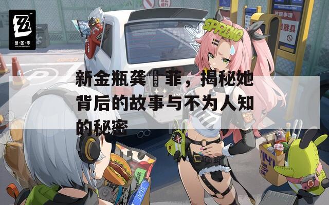 新金瓶龚玥菲，揭秘她背后的故事与不为人知的秘密