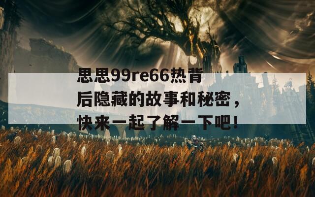 思思99re66热背后隐藏的故事和秘密，快来一起了解一下吧！