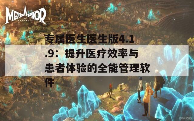 专属医生医生版4.1.9：提升医疗效率与患者体验的全能管理软件
