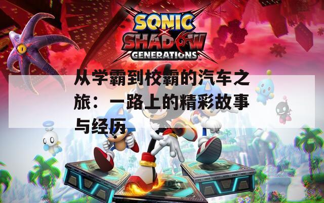 从学霸到校霸的汽车之旅：一路上的精彩故事与经历