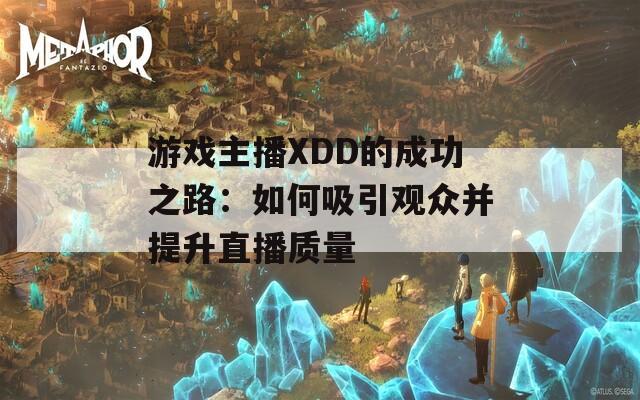 游戏主播XDD的成功之路：如何吸引观众并提升直播质量