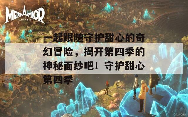 一起跟随守护甜心的奇幻冒险，揭开第四季的神秘面纱吧！守护甜心第四季