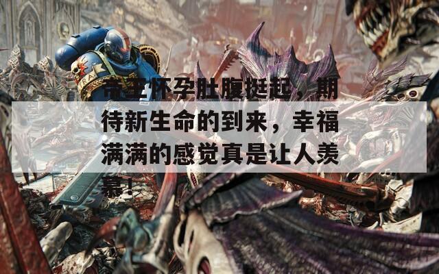 帝王怀孕肚腹挺起，期待新生命的到来，幸福满满的感觉真是让人羡慕！