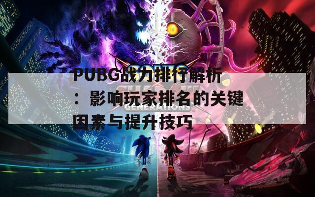PUBG战力排行解析：影响玩家排名的关键因素与提升技巧