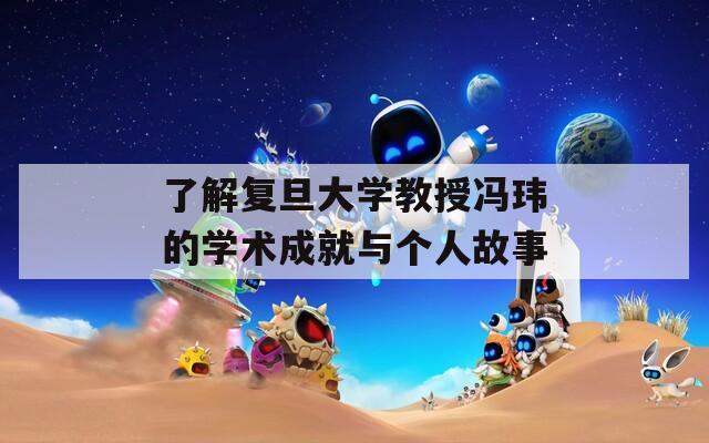 了解复旦大学教授冯玮的学术成就与个人故事