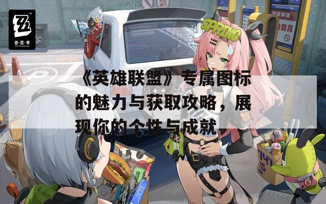 《英雄联盟》专属图标的魅力与获取攻略，展现你的个性与成就