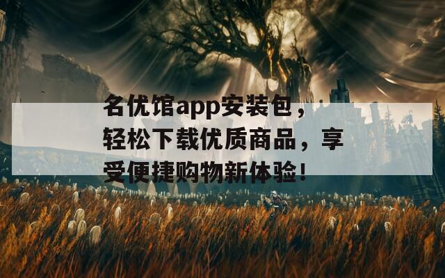 名优馆app安装包，轻松下载优质商品，享受便捷购物新体验！