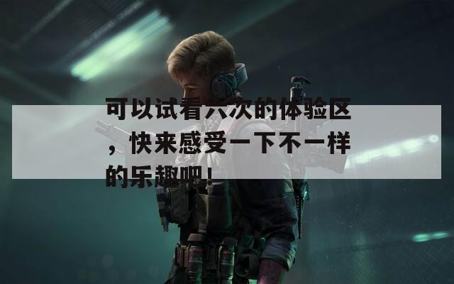 可以试看六次的体验区，快来感受一下不一样的乐趣吧！