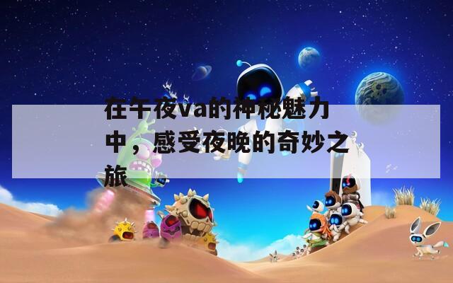 在午夜va的神秘魅力中，感受夜晚的奇妙之旅