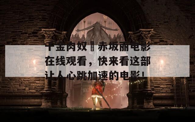 千金肉奴隷赤坂丽电影在线观看，快来看这部让人心跳加速的电影！
