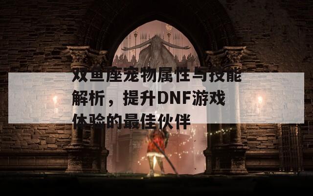 双鱼座宠物属性与技能解析，提升DNF游戏体验的最佳伙伴