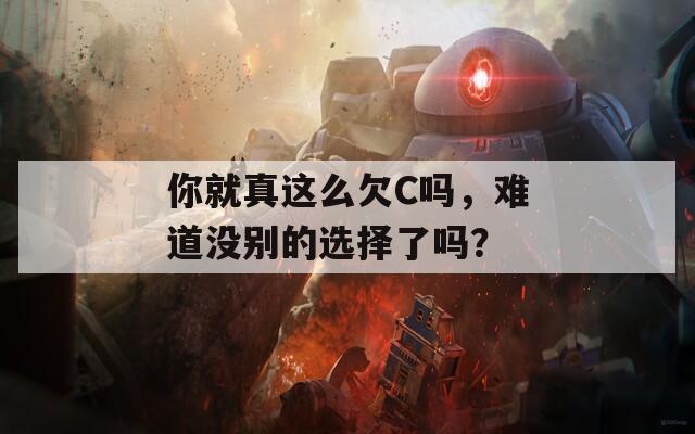 你就真这么欠C吗，难道没别的选择了吗？