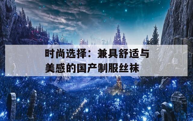 时尚选择：兼具舒适与美感的国产制服丝袜