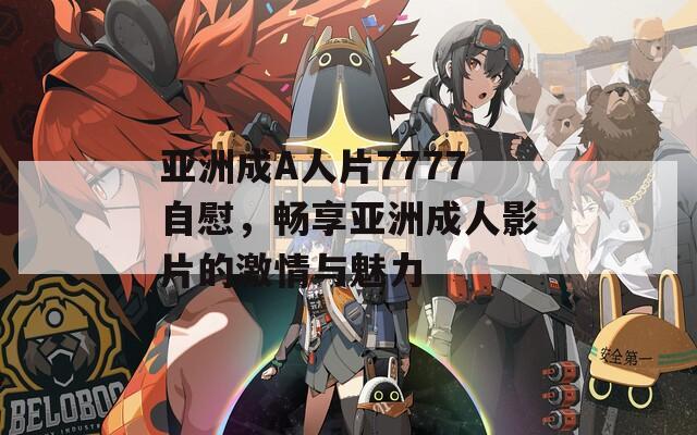 亚洲成A人片7777自慰，畅享亚洲成人影片的激情与魅力