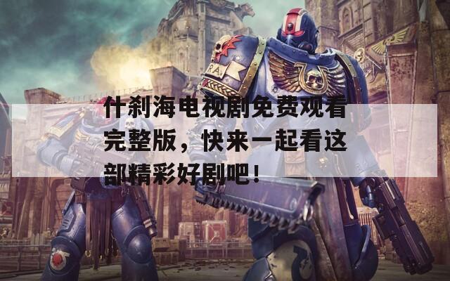 什刹海电视剧免费观看完整版，快来一起看这部精彩好剧吧！