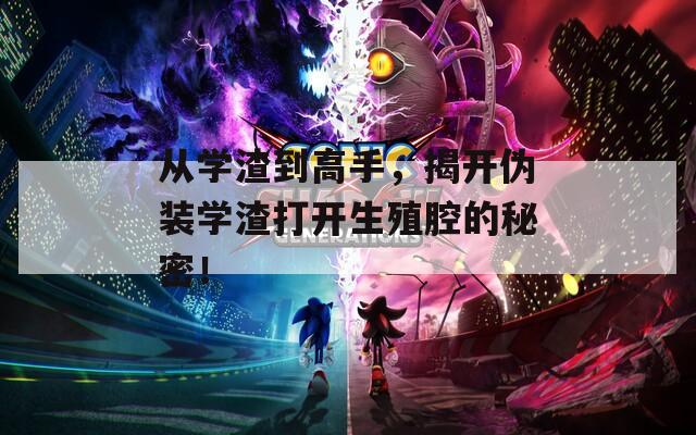 从学渣到高手，揭开伪装学渣打开生殖腔的秘密！