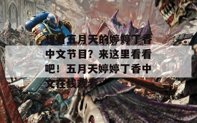 想看五月天的婷婷丁香中文节目？来这里看看吧！五月天婷婷丁香中文在线观看