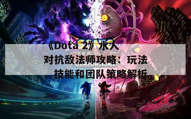 《Dota 2》水人对抗敌法师攻略：玩法、技能和团队策略解析