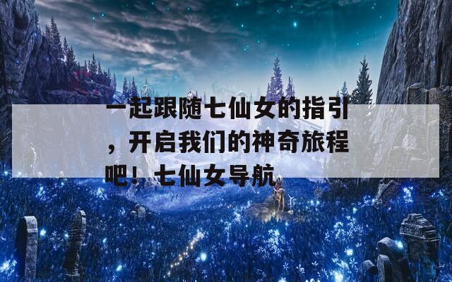 一起跟随七仙女的指引，开启我们的神奇旅程吧！七仙女导航