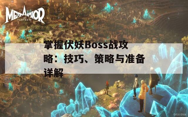 掌握伏妖Boss战攻略：技巧、策略与准备详解